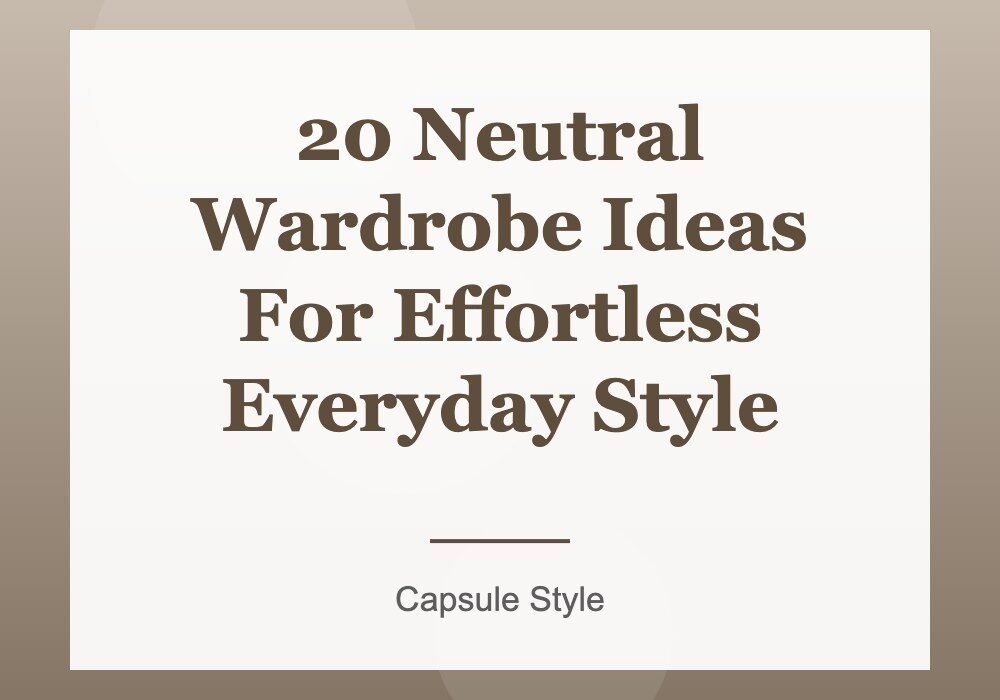 20 Neutral Wardrobe Ideas For Effortless Everyday Style